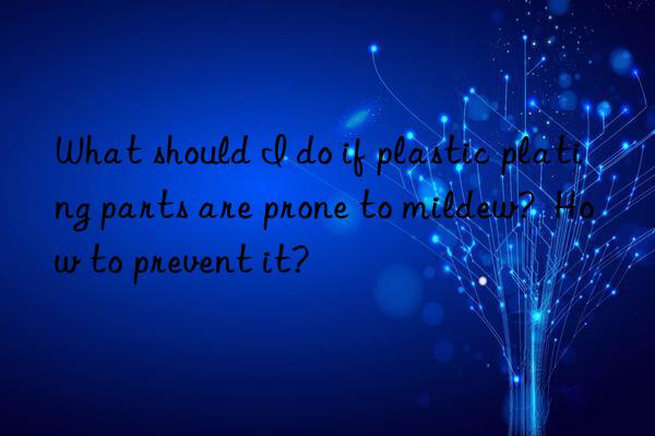 What should I do if plastic plating parts are prone to mildew?  How to prevent it?