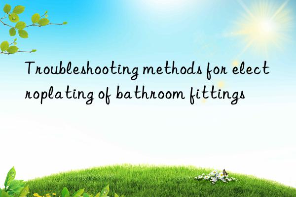 Troubleshooting methods for electroplating of bathroom fittings