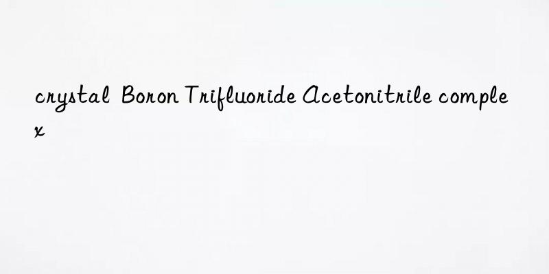 crystal  Boron Trifluoride Acetonitrile complex