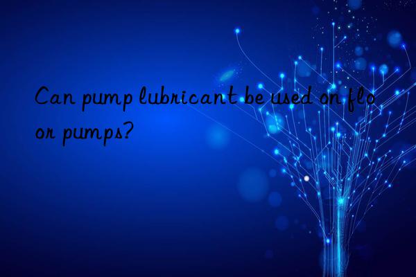 Can pump lubricant be used on floor pumps?