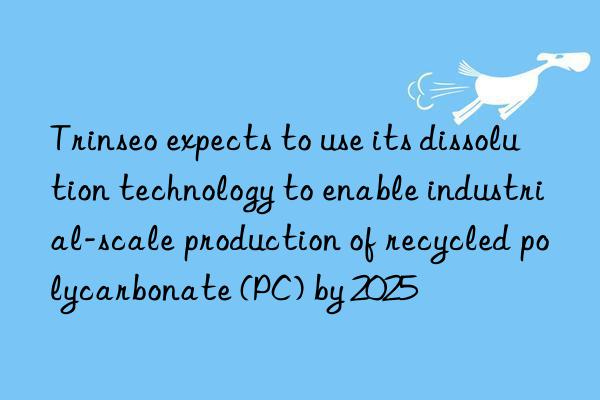 Trinseo expects to use its dissolution technology to enable industrial-scale production of recycled polycarbonate (PC) by 2025