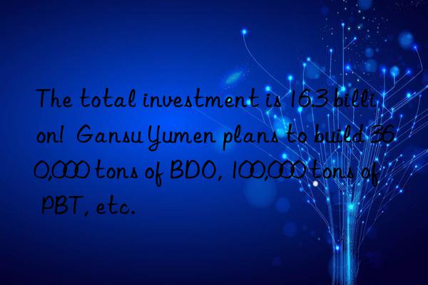 The total investment is 16.3 billion!  Gansu Yumen plans to build 360,000 tons of BDO, 100,000 tons of PBT, etc.