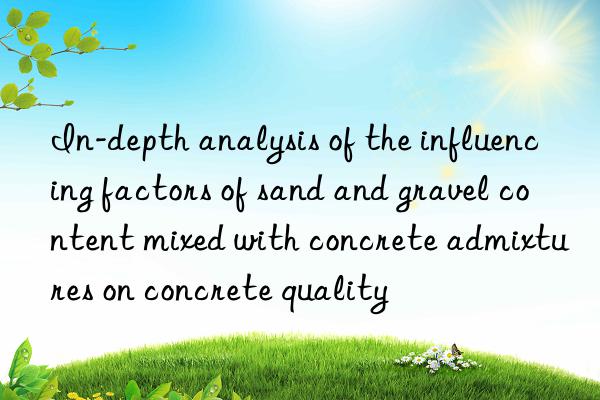 In-depth analysis of the influencing factors of sand and gravel content mixed with concrete admixtures on concrete quality