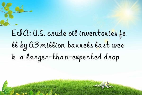 EIA: U.S. crude oil inventories fell by 6.3 million barrels last week  a larger-than-expected drop