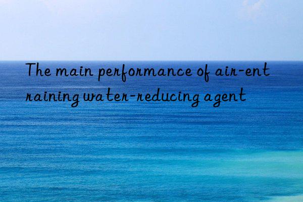 The main performance of air-entraining water-reducing agent