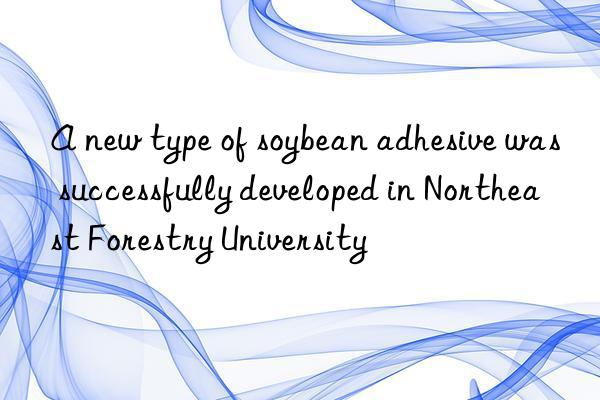 A new type of soybean adhesive was successfully developed in Northeast Forestry University