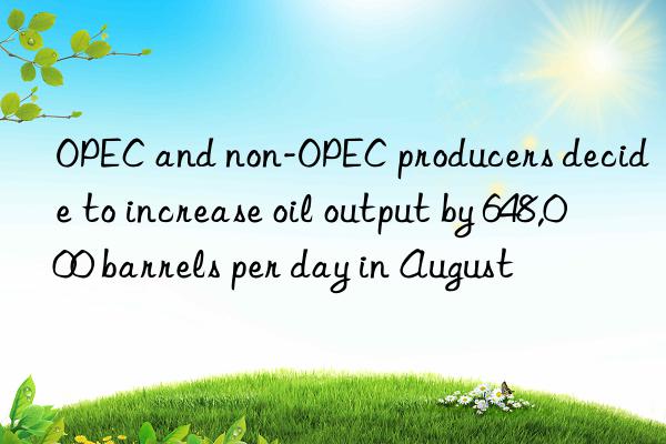 OPEC and non-OPEC producers decide to increase oil output by 648,000 barrels per day in August