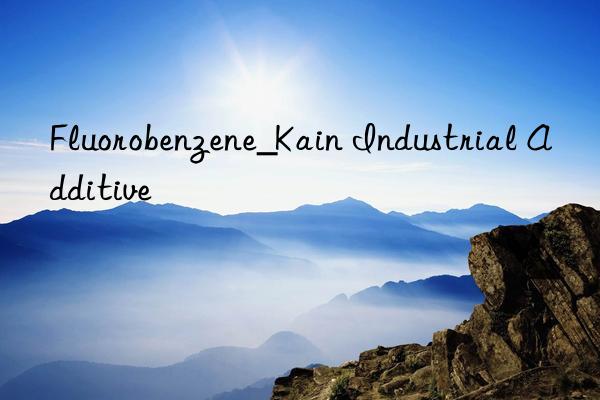 Fluorobenzene_Kain Industrial Additive