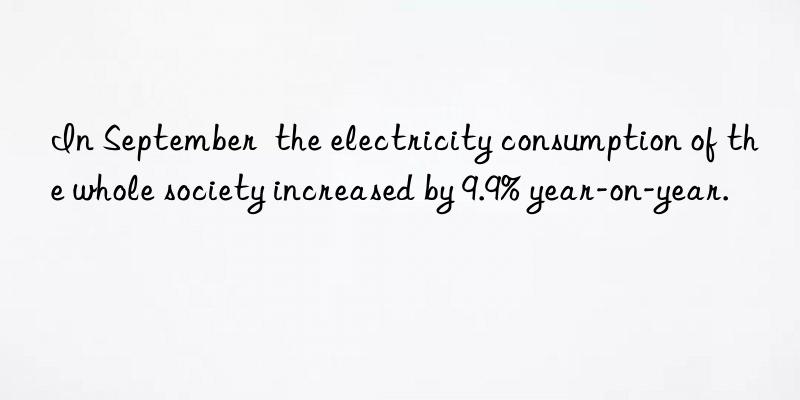 In September  the electricity consumption of the whole society increased by 9.9% year-on-year.