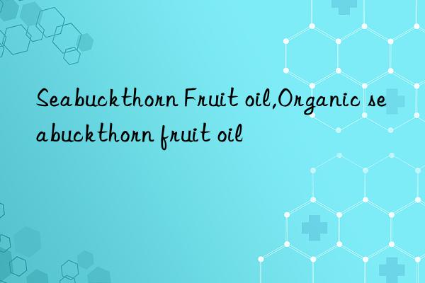 Seabuckthorn Fruit oil,Organic seabuckthorn fruit oil