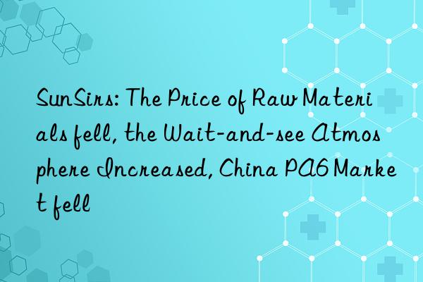 SunSirs: The Price of Raw Materials fell, the Wait-and-see Atmosphere Increased, China PA6 Market fell