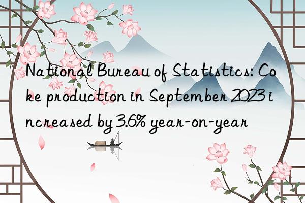 National Bureau of Statistics: Coke production in September 2023 increased by 3.6% year-on-year