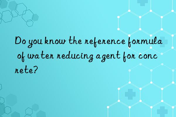 Do you know the reference formula of water reducing agent for concrete?