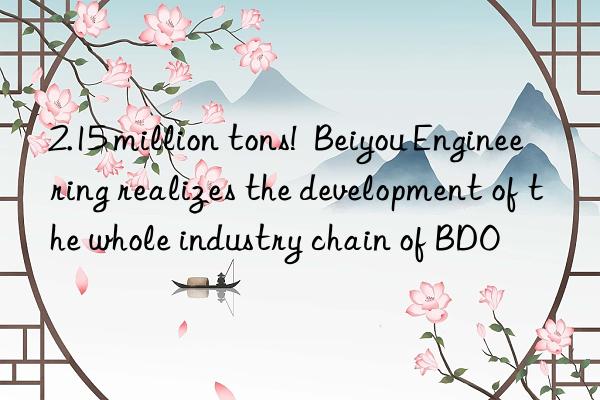 2.15 million tons!  Beiyou Engineering realizes the development of the whole industry chain of BDO