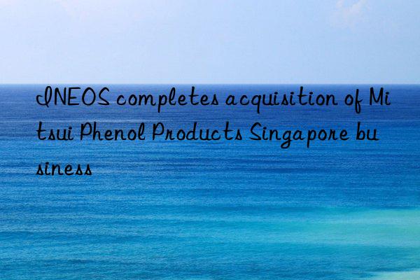 INEOS completes acquisition of Mitsui Phenol Products Singapore business