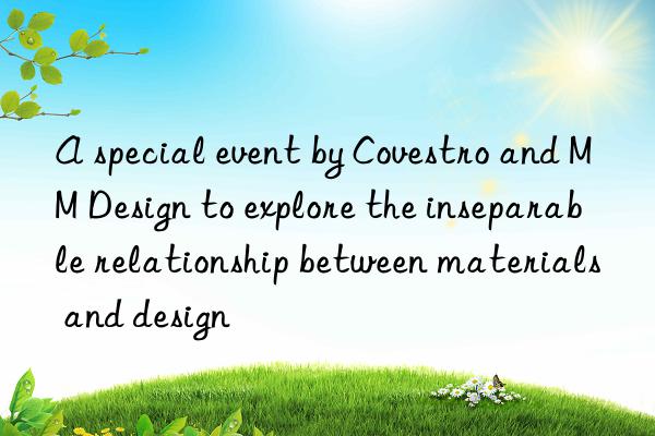 A special event by Covestro and MM Design to explore the inseparable relationship between materials and design