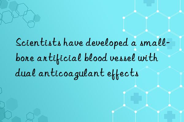 Scientists have developed a small-bore artificial blood vessel with dual anticoagulant effects