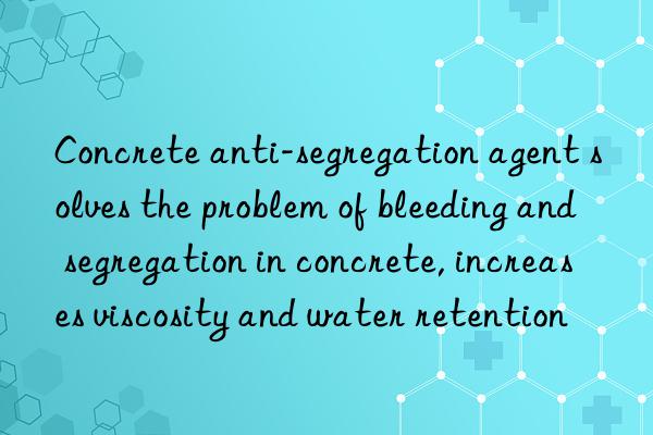 Concrete anti-segregation agent solves the problem of bleeding and segregation in concrete, increases viscosity and water retention