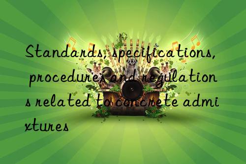 Standards, specifications, procedures and regulations related to concrete admixtures