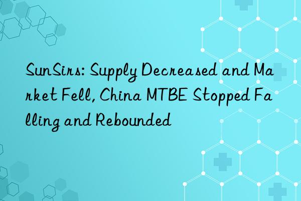 SunSirs: Supply Decreased and Market Fell, China MTBE Stopped Falling and Rebounded