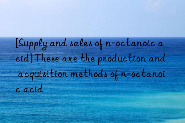 [Supply and sales of n-octanoic acid] These are the production and acquisition methods of n-octanoic acid