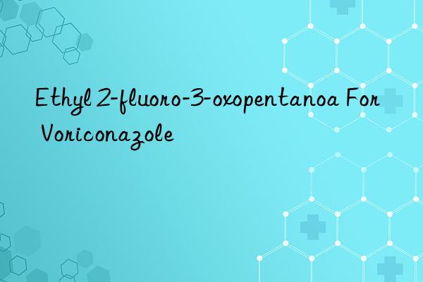 Ethyl 2-fluoro-3-oxopentanoa For Voriconazole