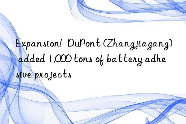 Expansion!  DuPont (Zhangjiagang) added 1,000 tons of battery adhesive projects