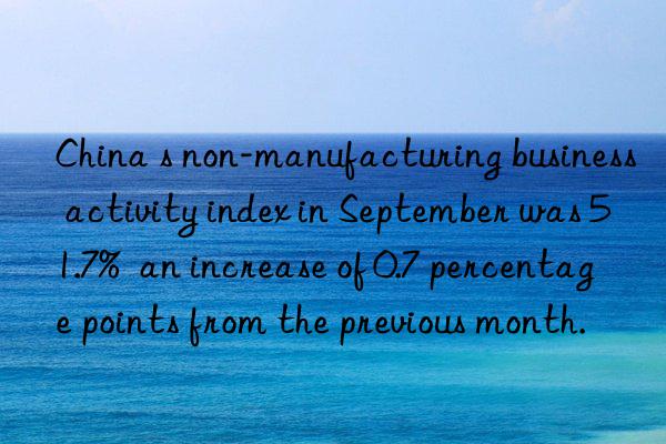 China s non-manufacturing business activity index in September was 51.7%  an increase of 0.7 percentage points from the previous month.