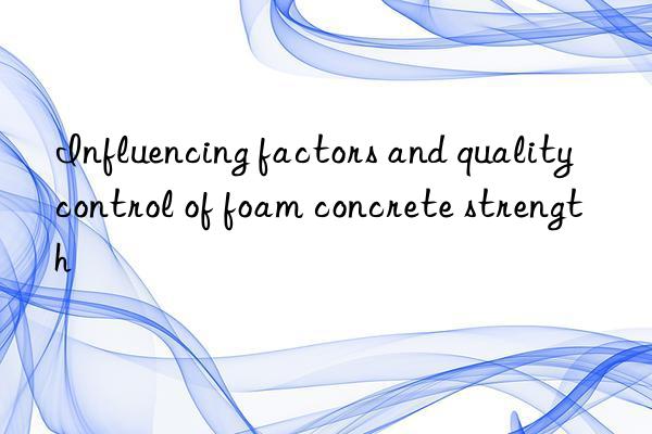 Influencing factors and quality control of foam concrete strength