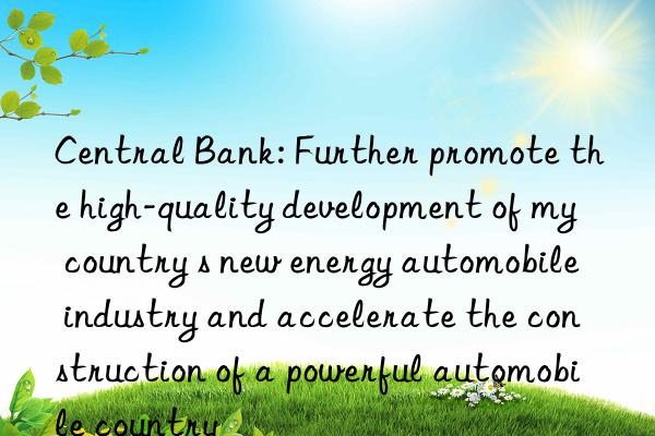 Central Bank: Further promote the high-quality development of my country s new energy automobile industry and accelerate the construction of a powerful automobile country