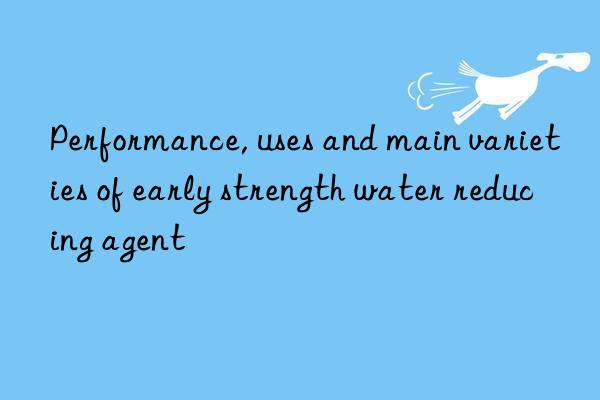 Performance, uses and main varieties of early strength water reducing agent