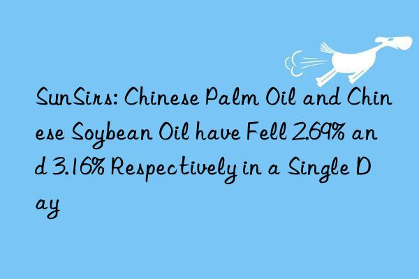 SunSirs: Chinese Palm Oil and Chinese Soybean Oil have Fell 2.69% and 3.16% Respectively in a Single Day