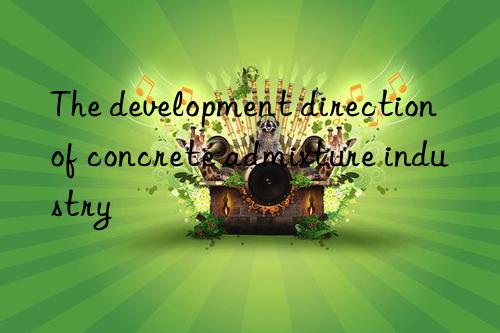 The development direction of concrete admixture industry