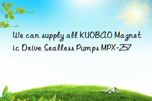 We can supply all KUOBAO Magnetic Drive Sealless Pumps MPX-257