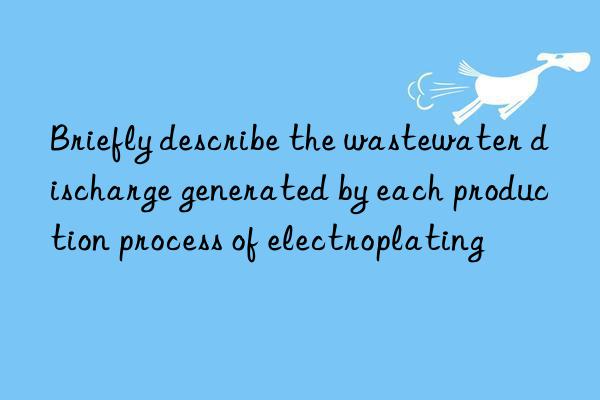 Briefly describe the wastewater discharge generated by each production process of electroplating