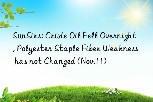 SunSirs: Crude Oil Fell Overnight, Polyester Staple Fiber Weakness has not Changed (Nov.11)