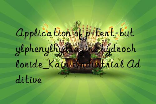 Application of p-tert-butylphenylhydrazine hydrochloride_Kain Industrial Additive