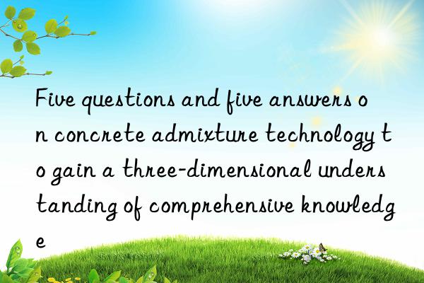 Five questions and five answers on concrete admixture technology to gain a three-dimensional understanding of comprehensive knowledge