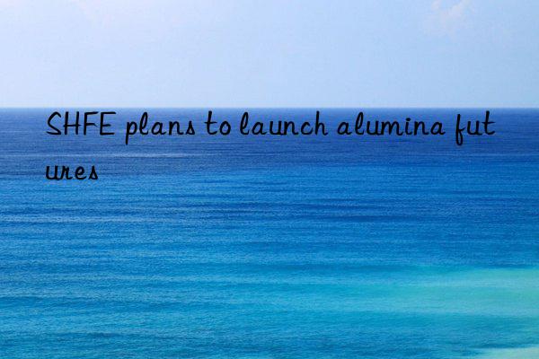 SHFE plans to launch alumina futures