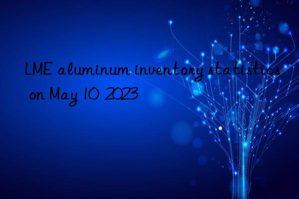 LME aluminum inventory statistics on May 10  2023