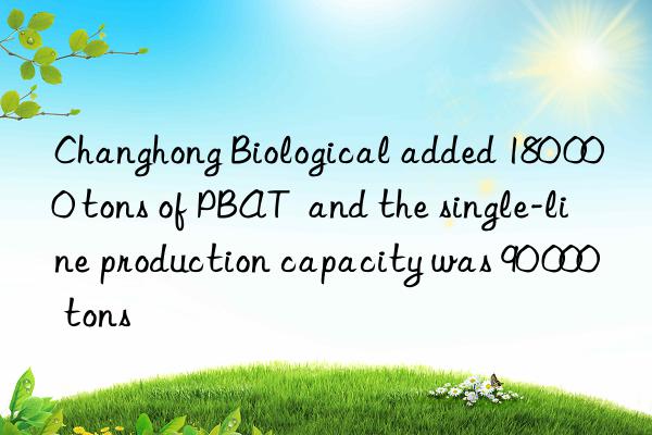 Changhong Biological added 180 000 tons of PBAT  and the single-line production capacity was 90 000 tons