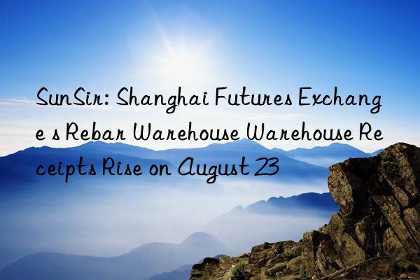 SunSir: Shanghai Futures Exchange s Rebar Warehouse Warehouse Receipts Rise on August 23