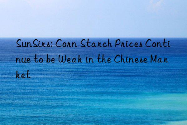 SunSirs: Corn Starch Prices Continue to be Weak in the Chinese Market