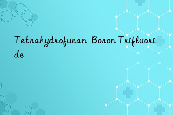 Tetrahydrofuran  Boron Trifluoride