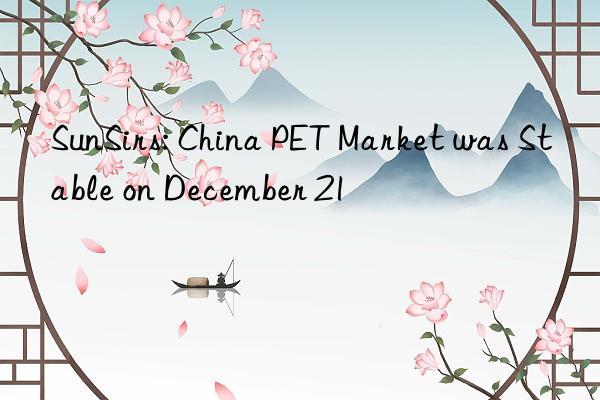 SunSirs: China PET Market was Stable on December 21