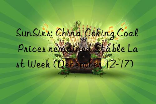 SunSirs: China Coking Coal Prices remained Stable Last Week (December 12-17)