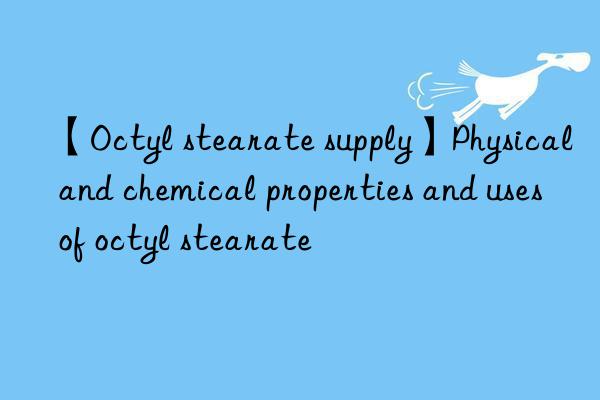 【Octyl stearate supply】Physical and chemical properties and uses of octyl stearate