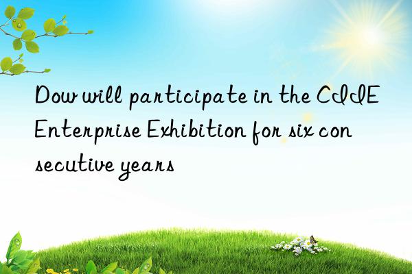 Dow will participate in the CIIE Enterprise Exhibition for six consecutive years