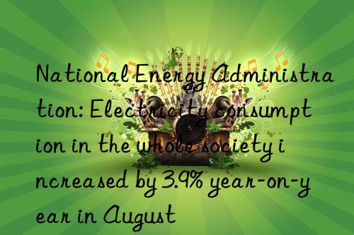 National Energy Administration: Electricity consumption in the whole society increased by 3.9% year-on-year in August