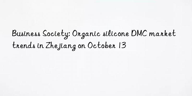 Business Society: Organic silicone DMC market trends in Zhejiang on October 13